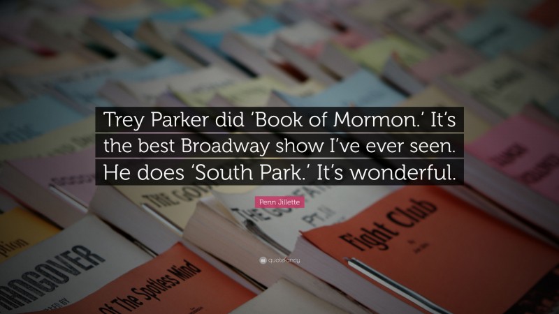 Penn Jillette Quote: “Trey Parker did ‘Book of Mormon.’ It’s the best Broadway show I’ve ever seen. He does ‘South Park.’ It’s wonderful.”