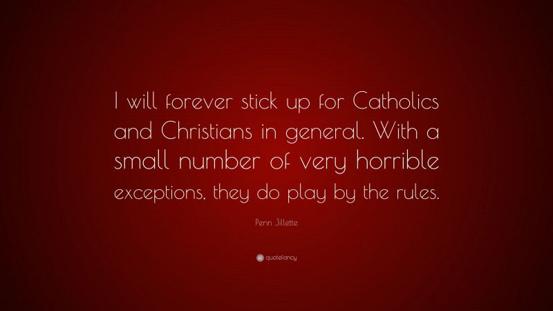 Penn Jillette Quote: “I will forever stick up for Catholics and Christians in general. With a small number of very horrible exceptions, they do play by the rules.”