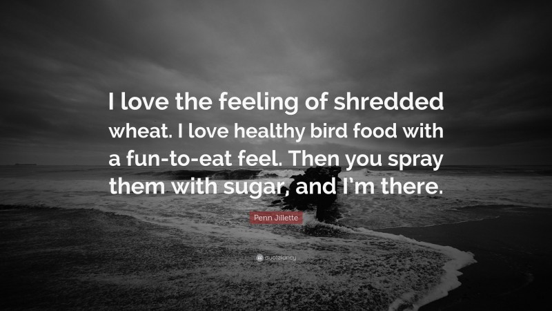 Penn Jillette Quote: “I love the feeling of shredded wheat. I love healthy bird food with a fun-to-eat feel. Then you spray them with sugar, and I’m there.”