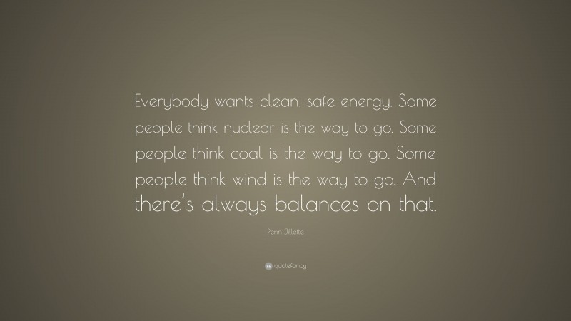 Penn Jillette Quote: “Everybody wants clean, safe energy. Some people think nuclear is the way to go. Some people think coal is the way to go. Some people think wind is the way to go. And there’s always balances on that.”