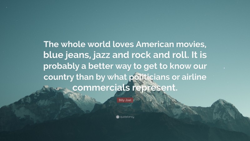 Billy Joel Quote: “The whole world loves American movies, blue jeans, jazz and rock and roll. It is probably a better way to get to know our country than by what politicians or airline commercials represent.”