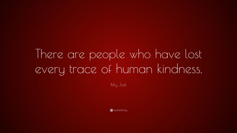 Billy Joel Quote: “There are people who have lost every trace of human kindness.”