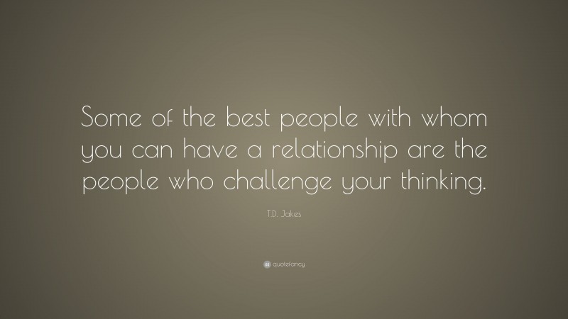 T.D. Jakes Quote: “Some of the best people with whom you can have a relationship are the people who challenge your thinking.”