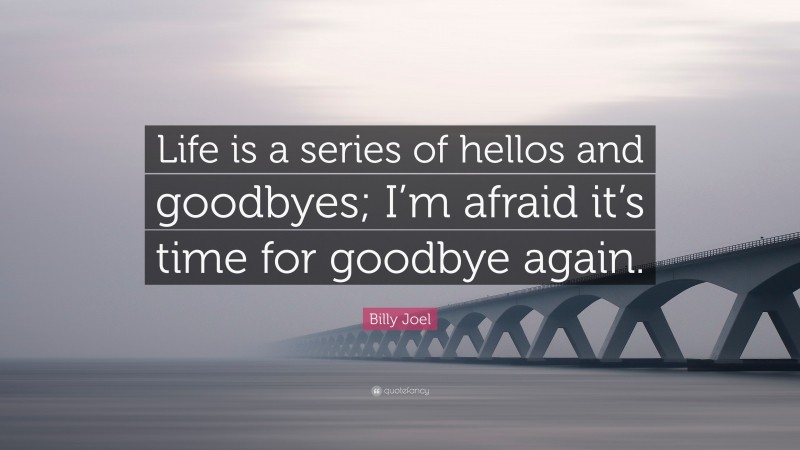 Billy Joel Quote: “Life is a series of hellos and goodbyes; I’m afraid it’s time for goodbye again.”