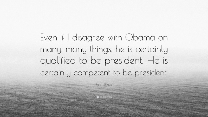 Penn Jillette Quote: “Even if I disagree with Obama on many, many things, he is certainly qualified to be president. He is certainly competent to be president.”