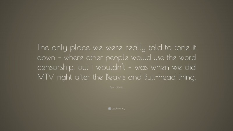 Penn Jillette Quote: “The only place we were really told to tone it down – where other people would use the word censorship, but I wouldn’t – was when we did MTV right after the Beavis and Butt-head thing.”