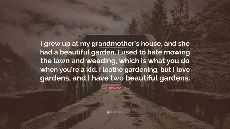 Elton John Quote: “I grew up at my grandmother’s house, and she had a beautiful garden. I used to hate mowing the lawn and weeding, which is what you do when you’re a kid. I loathe gardening, but I love gardens, and I have two beautiful gardens.”