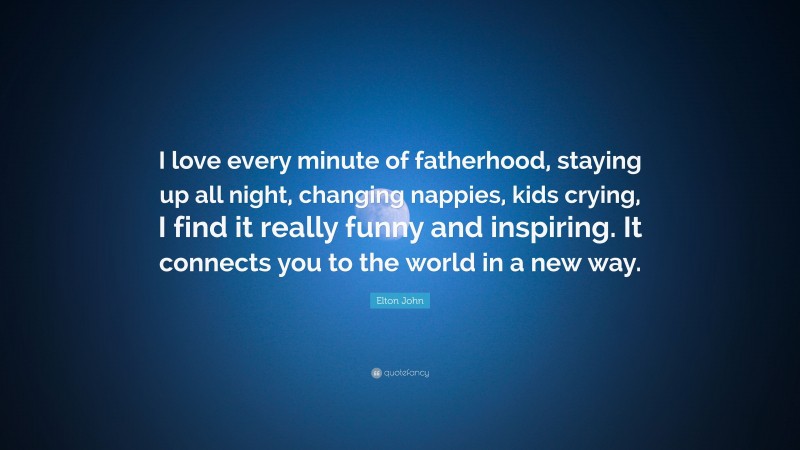 Elton John Quote: “I love every minute of fatherhood, staying up all night, changing nappies, kids crying, I find it really funny and inspiring. It connects you to the world in a new way.”