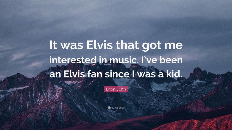 Elton John Quote: “It was Elvis that got me interested in music. I’ve been an Elvis fan since I was a kid.”