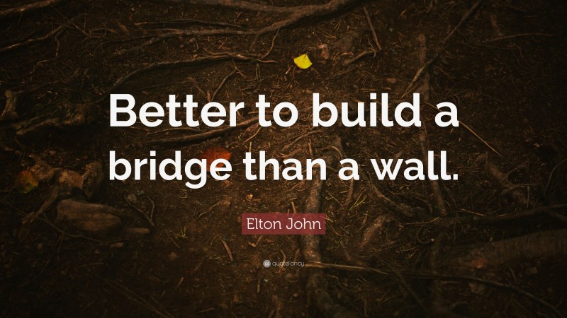 Elton John Quote: “Better to build a bridge than a wall.”