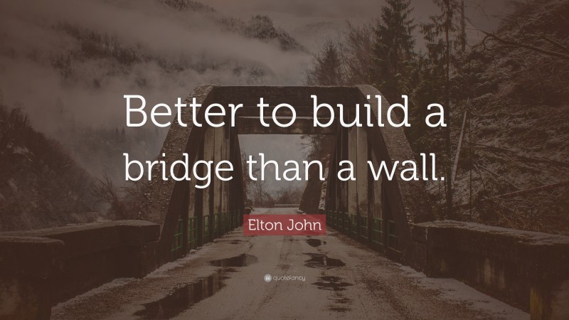 Elton John Quote: “Better to build a bridge than a wall.”