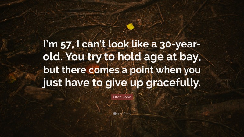 Elton John Quote: “I’m 57, I can’t look like a 30-year-old. You try to hold age at bay, but there comes a point when you just have to give up gracefully.”