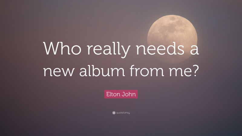 Elton John Quote: “Who really needs a new album from me?”