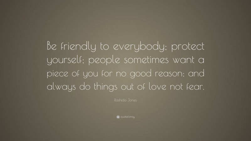 Rashida Jones Quote: “Be friendly to everybody; protect yourself; people sometimes want a piece of you for no good reason; and always do things out of love not fear.”
