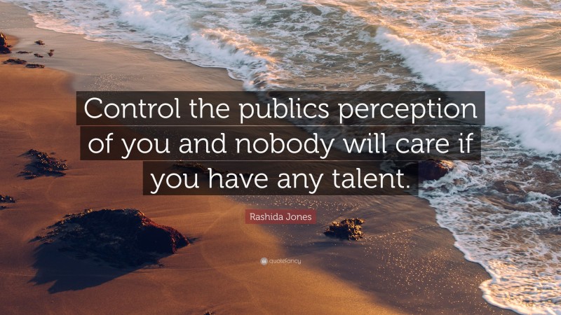 Rashida Jones Quote: “Control the publics perception of you and nobody will care if you have any talent.”