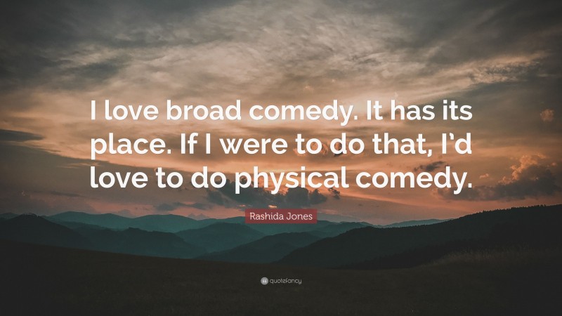 Rashida Jones Quote: “I love broad comedy. It has its place. If I were to do that, I’d love to do physical comedy.”