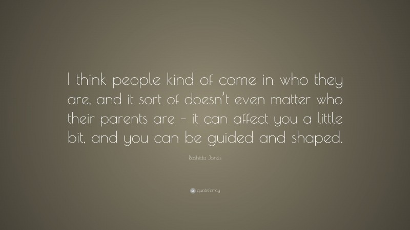 Rashida Jones Quote: “I think people kind of come in who they are, and it sort of doesn’t even matter who their parents are – it can affect you a little bit, and you can be guided and shaped.”