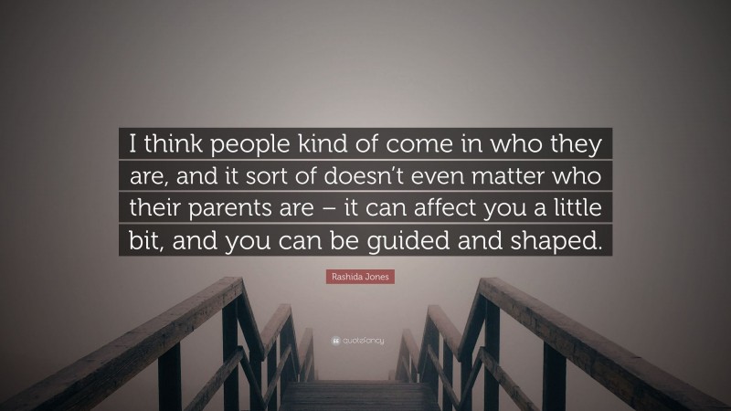 Rashida Jones Quote: “I think people kind of come in who they are, and it sort of doesn’t even matter who their parents are – it can affect you a little bit, and you can be guided and shaped.”
