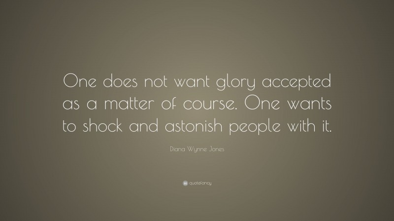 Diana Wynne Jones Quote: “One does not want glory accepted as a matter of course. One wants to shock and astonish people with it.”