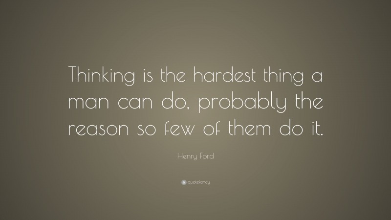Henry Ford Quote: “Thinking is the hardest thing a man can do, probably the reason so few of them do it.”