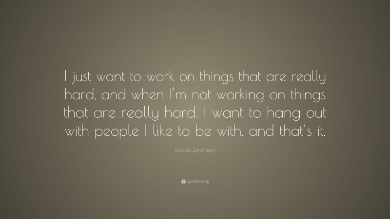 Scarlett Johansson Quote: “I just want to work on things that are really hard, and when I’m not working on things that are really hard, I want to hang out with people I like to be with, and that’s it.”
