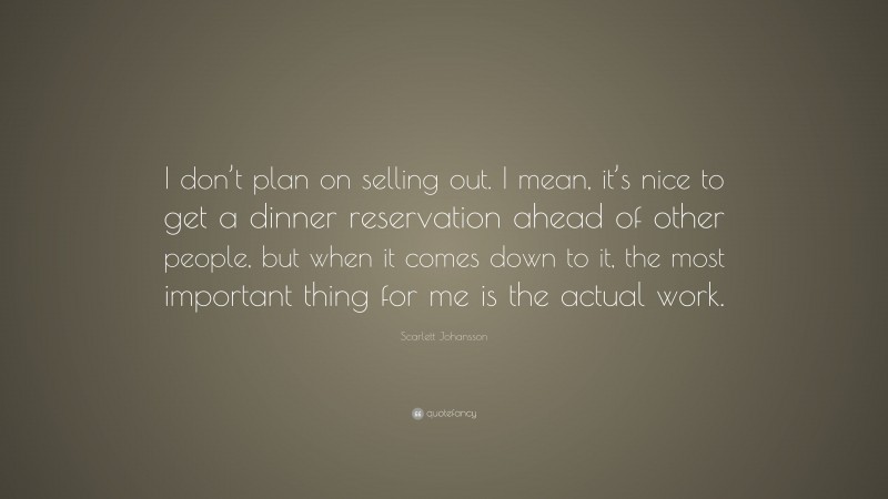 Scarlett Johansson Quote: “I don’t plan on selling out. I mean, it’s nice to get a dinner reservation ahead of other people, but when it comes down to it, the most important thing for me is the actual work.”