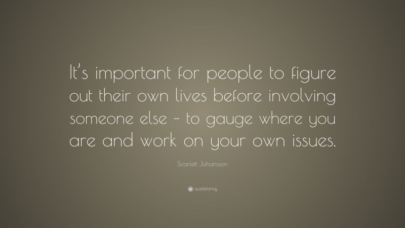 Scarlett Johansson Quote: “It’s important for people to figure out their own lives before involving someone else – to gauge where you are and work on your own issues.”