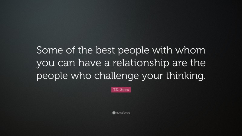 T.D. Jakes Quote: “Some of the best people with whom you can have a relationship are the people who challenge your thinking.”