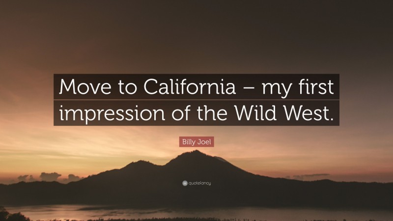 Billy Joel Quote: “Move to California – my first impression of the Wild West.”