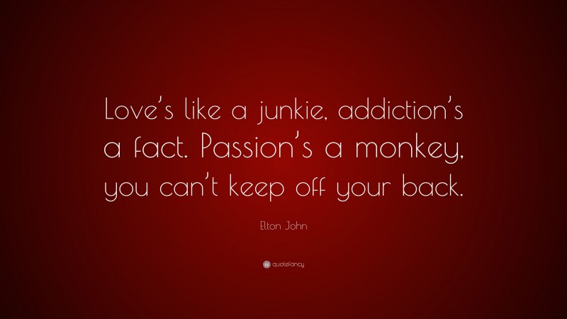 Elton John Quote: “Love’s like a junkie, addiction’s a fact. Passion’s a monkey, you can’t keep off your back.”