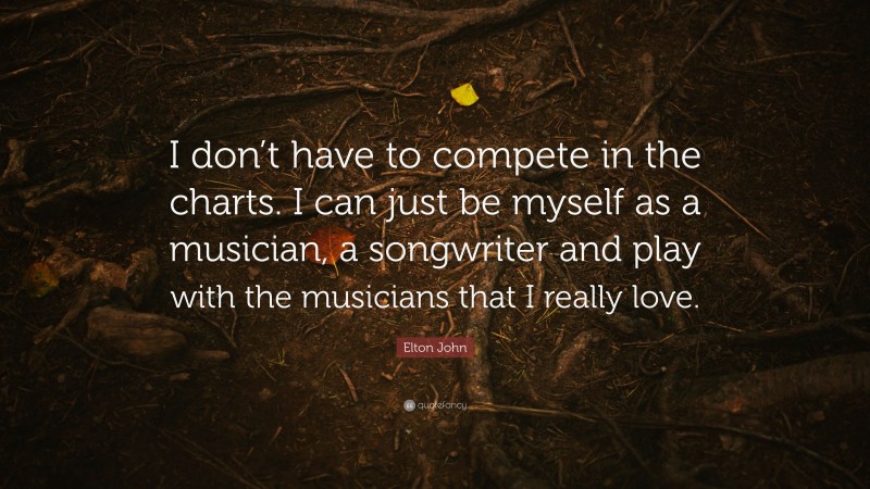 Elton John Quote: “I don’t have to compete in the charts. I can just be myself as a musician, a songwriter and play with the musicians that I really love.”