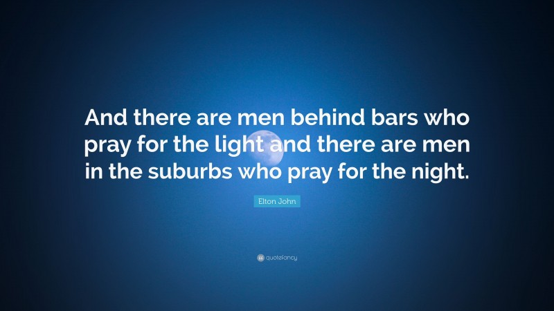 Elton John Quote: “And there are men behind bars who pray for the light and there are men in the suburbs who pray for the night.”