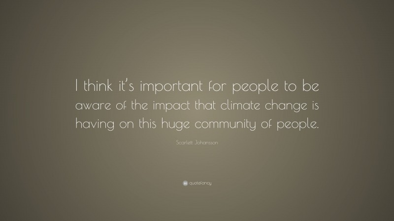 Scarlett Johansson Quote: “I think it’s important for people to be aware of the impact that climate change is having on this huge community of people.”