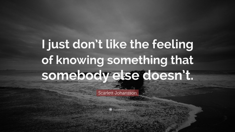 Scarlett Johansson Quote: “I just don’t like the feeling of knowing something that somebody else doesn’t.”