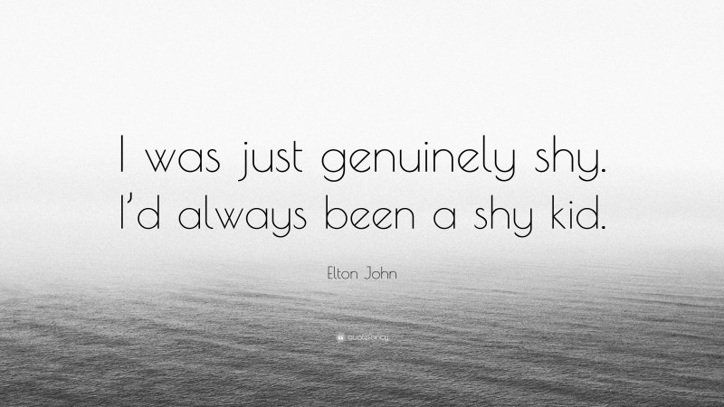 Elton John Quote: “I was just genuinely shy. I’d always been a shy kid.”
