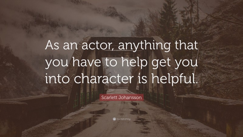 Scarlett Johansson Quote: “As an actor, anything that you have to help get you into character is helpful.”