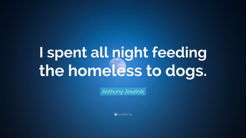 Anthony Jeselnik Quote: “I spent all night feeding the homeless to dogs.”