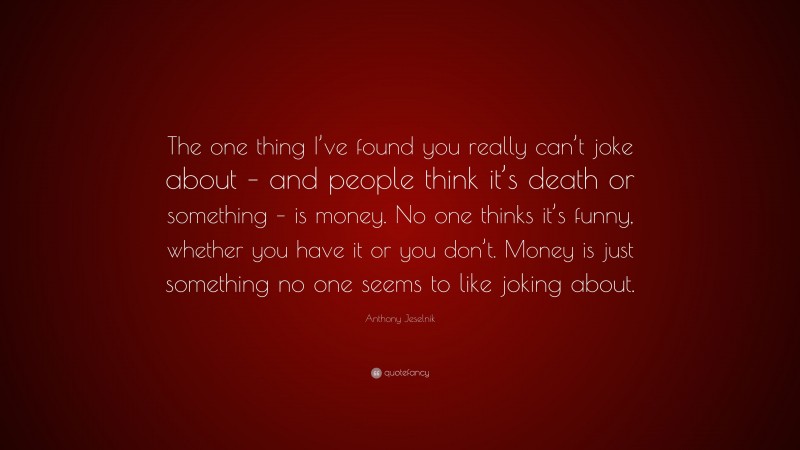 Anthony Jeselnik Quote: “The one thing I’ve found you really can’t joke about – and people think it’s death or something – is money. No one thinks it’s funny, whether you have it or you don’t. Money is just something no one seems to like joking about.”