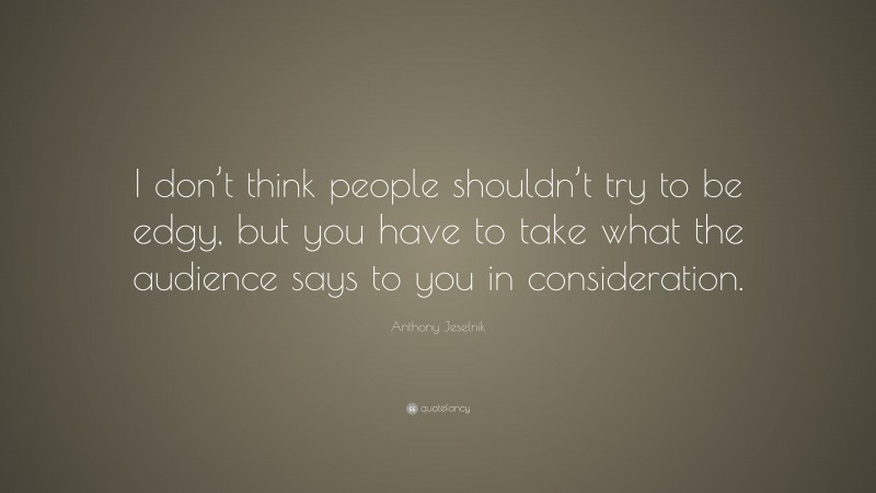 Anthony Jeselnik Quote: “I don’t think people shouldn’t try to be edgy, but you have to take what the audience says to you in consideration.”