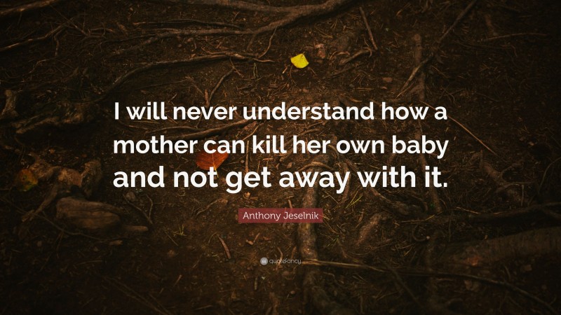 Anthony Jeselnik Quote: “I will never understand how a mother can kill her own baby and not get away with it.”
