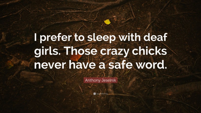 Anthony Jeselnik Quote: “I prefer to sleep with deaf girls. Those crazy chicks never have a safe word.”