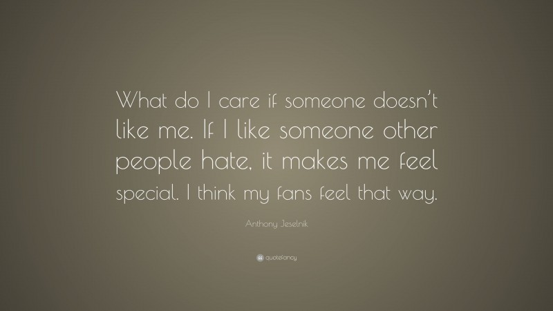 Anthony Jeselnik Quote: “What do I care if someone doesn’t like me. If I like someone other people hate, it makes me feel special. I think my fans feel that way.”