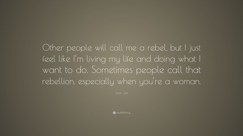 Joan Jett Quote: “Other people will call me a rebel, but I just feel like I’m living my life and doing what I want to do. Sometimes people call that rebellion, especially when you’re a woman.”