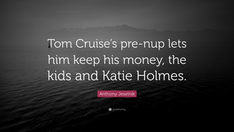 Anthony Jeselnik Quote: “Tom Cruise’s pre-nup lets him keep his money, the kids and Katie Holmes.”