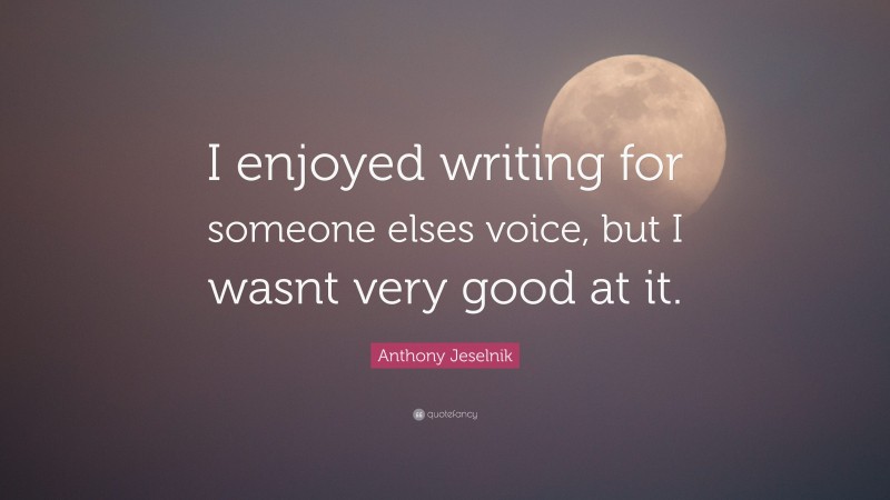Anthony Jeselnik Quote: “I enjoyed writing for someone elses voice, but I wasnt very good at it.”