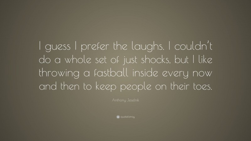 Anthony Jeselnik Quote: “I guess I prefer the laughs. I couldn’t do a whole set of just shocks, but I like throwing a fastball inside every now and then to keep people on their toes.”