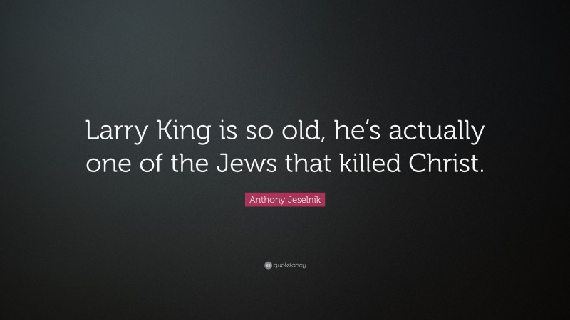 Anthony Jeselnik Quote: “Larry King is so old, he’s actually one of the Jews that killed Christ.”