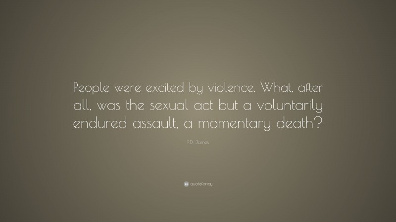 P.D. James Quote: “People were excited by violence. What, after all, was the sexual act but a voluntarily endured assault, a momentary death?”