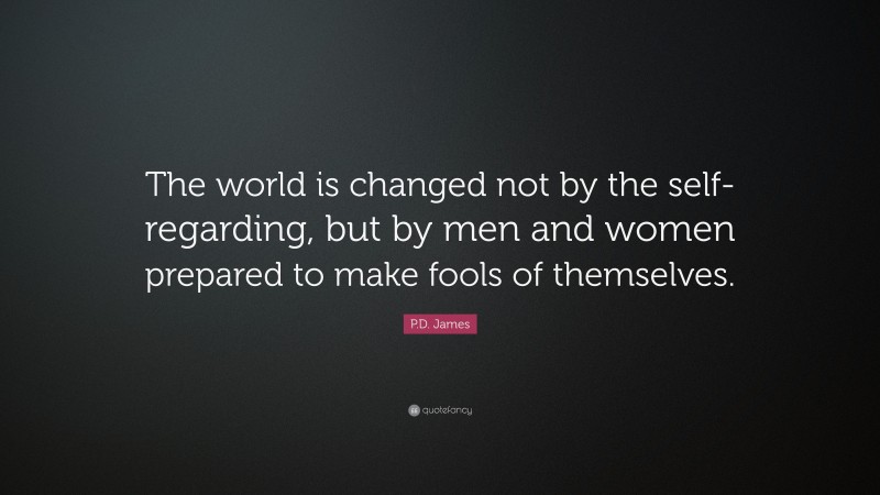 P.D. James Quote: “The world is changed not by the self-regarding, but by men and women prepared to make fools of themselves.”