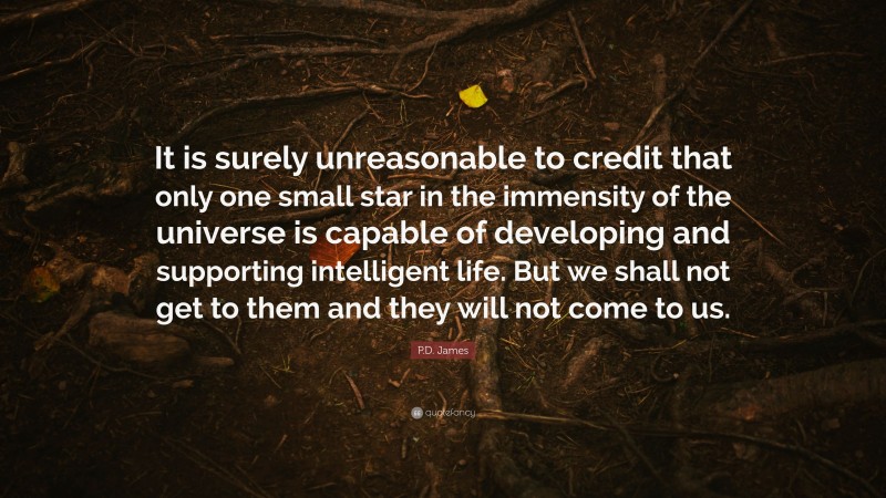 P.D. James Quote: “It is surely unreasonable to credit that only one small star in the immensity of the universe is capable of developing and supporting intelligent life. But we shall not get to them and they will not come to us.”